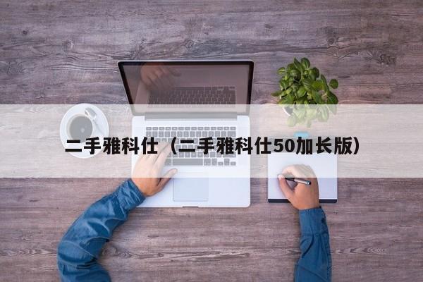 二手雅科仕（二手雅科仕50加长版）