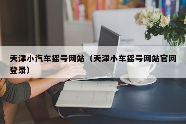 天津小汽车摇号网站（天津小车摇号网站官网登录）
