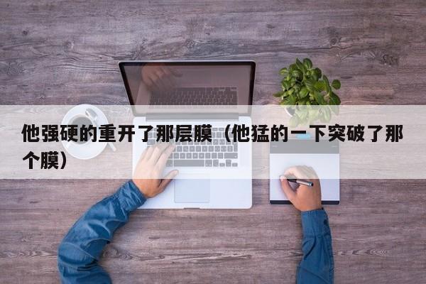 他强硬的重开了那层膜（他猛的一下突破了那个膜）