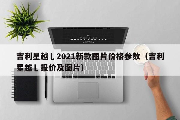 吉利星越乚2021新款图片价格参数（吉利星越乚报价及图片）