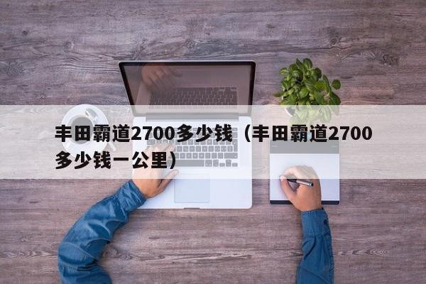 丰田霸道2700多少钱（丰田霸道2700多少钱一公里）