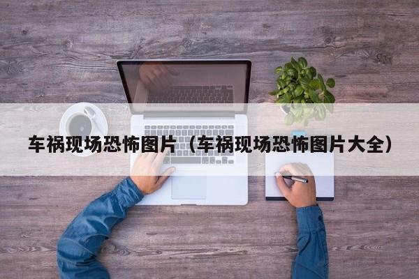 车祸现场恐怖图片（车祸现场恐怖图片大全）