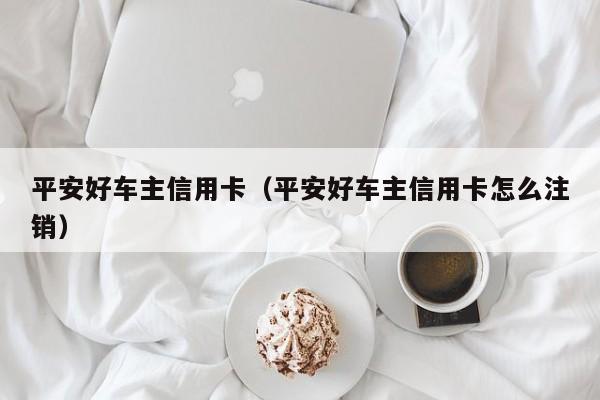 平安好车主信用卡（平安好车主信用卡怎么注销）