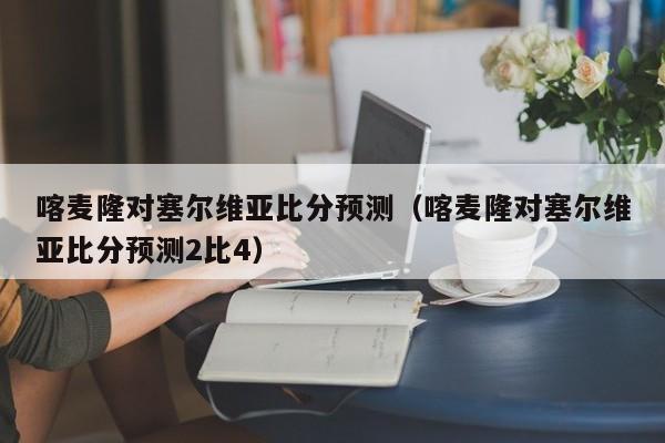 喀麦隆对塞尔维亚比分预测（喀麦隆对塞尔维亚比分预测2比4）