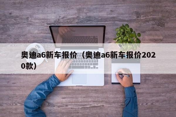 奥迪a6新车报价（奥迪a6新车报价2020款）