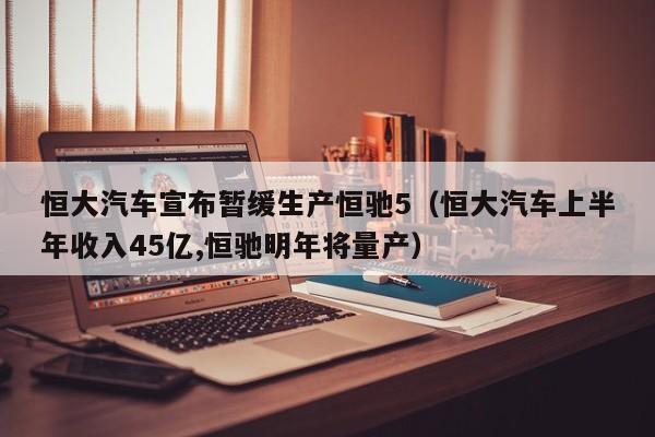 恒大汽车宣布暂缓生产恒驰5（恒大汽车上半年收入45亿,恒驰明年将量产）