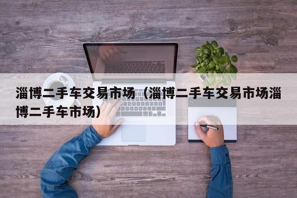 淄博二手车交易市场（淄博二手车交易市场淄博二手车市场）