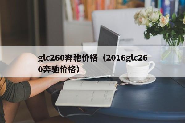 glc260奔驰价格（2016glc260奔驰价格）