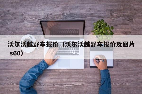 沃尔沃越野车报价（沃尔沃越野车报价及图片 s60）