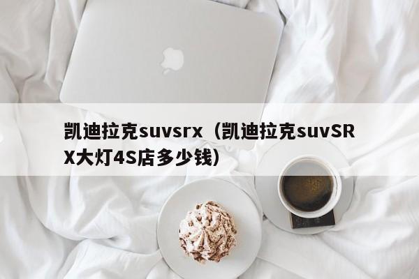 凯迪拉克suvsrx（凯迪拉克suvSRX大灯4S店多少钱）