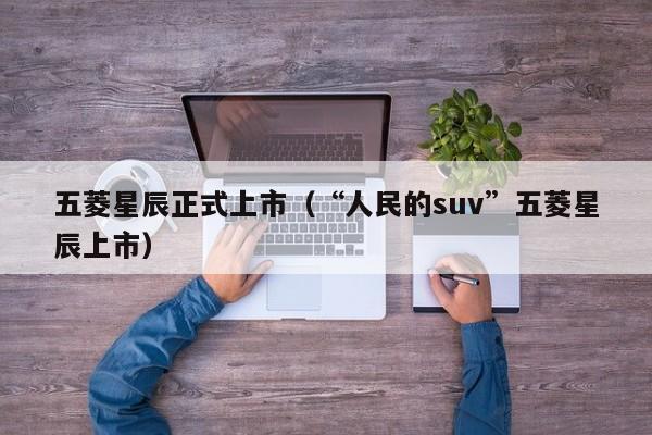 五菱星辰正式上市（“人民的suv”五菱星辰上市）