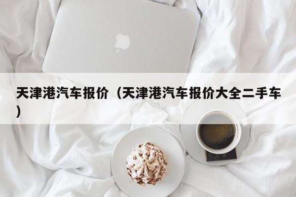 天津港汽车报价（天津港汽车报价大全二手车）