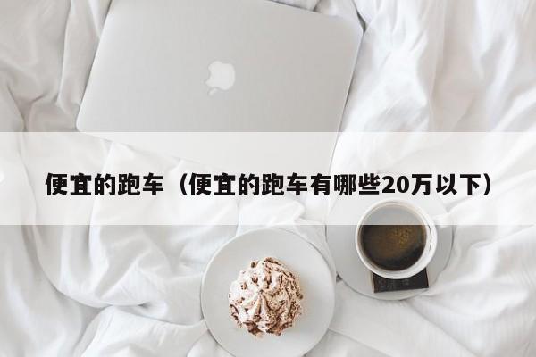 便宜的跑车（便宜的跑车有哪些20万以下）