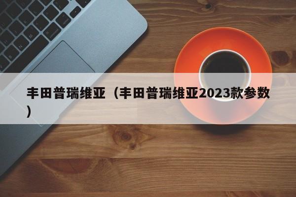 丰田普瑞维亚（丰田普瑞维亚2023款参数）