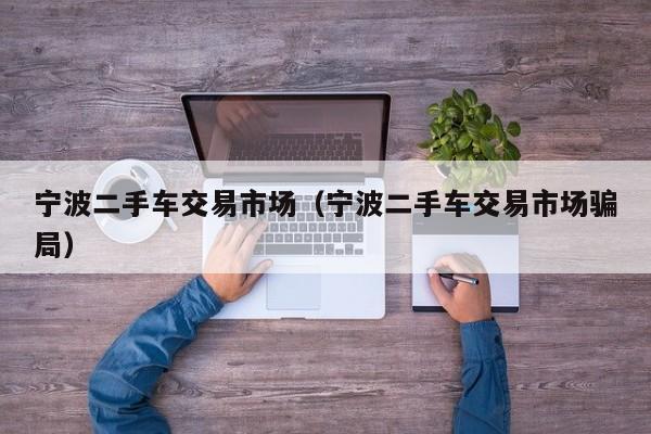 宁波二手车交易市场（宁波二手车交易市场骗局）