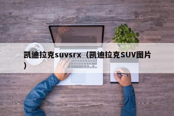 凯迪拉克suvsrx（凯迪拉克SUV图片）