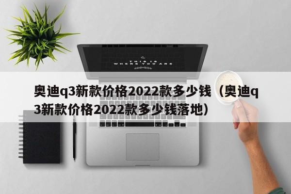 奥迪q3新款价格2022款多少钱（奥迪q3新款价格2022款多少钱落地）