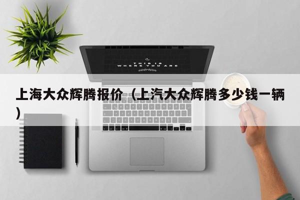 上海大众辉腾报价（上汽大众辉腾多少钱一辆）