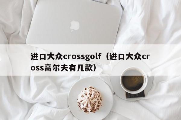 进口大众crossgolf（进口大众cross高尔夫有几款）