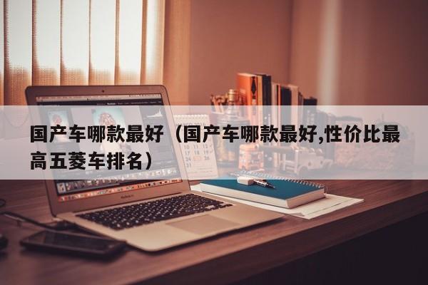 国产车哪款最好（国产车哪款最好,性价比最高五菱车排名）