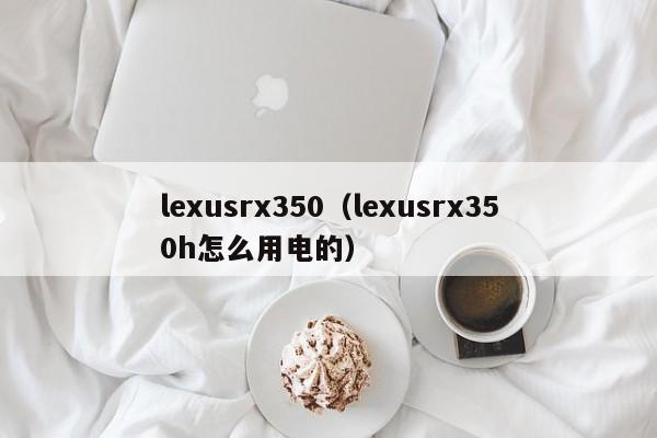 lexusrx350（lexusrx350h怎么用电的）