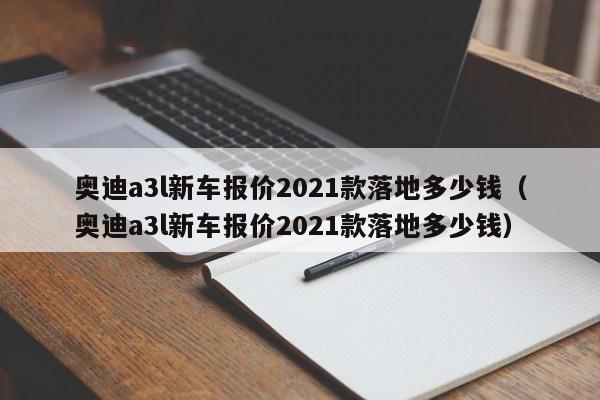 奥迪a3l新车报价2021款落地多少钱（奥迪a3l新车报价2021款落地多少钱）