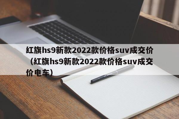 红旗hs9新款2022款价格suv成交价（红旗hs9新款2022款价格suv成交价电车）