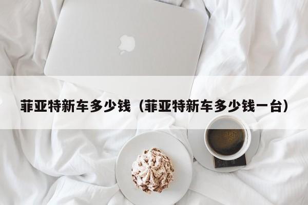 菲亚特新车多少钱（菲亚特新车多少钱一台）