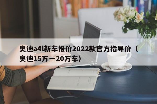 奥迪a4l新车报价2022款官方指导价（奥迪15万一20万车）