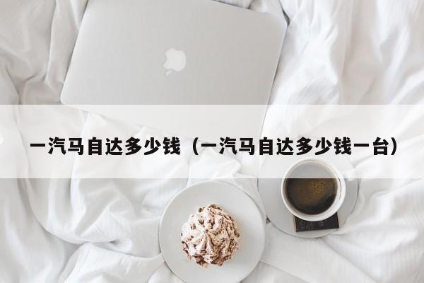 一汽马自达多少钱（一汽马自达多少钱一台）