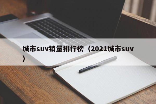 城市suv销量排行榜（2021城市suv）