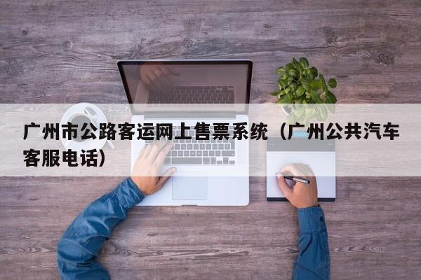广州市公路客运网上售票系统（广州公共汽车客服电话）