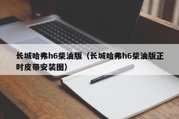 长城哈弗h6柴油版（长城哈弗h6柴油版正时皮带安装图）