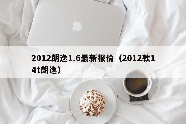 2012朗逸1.6最新报价（2012款14t朗逸）
