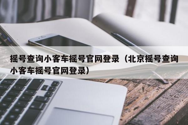 摇号查询小客车摇号官网登录（北京摇号查询小客车摇号官网登录）