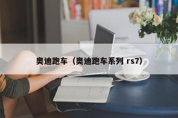 奥迪跑车（奥迪跑车系列 rs7）