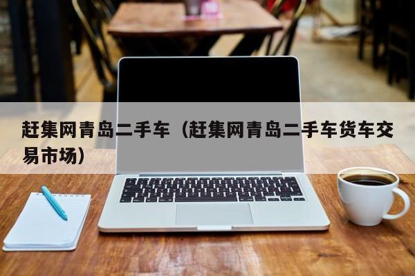 赶集网青岛二手车（赶集网青岛二手车货车交易市场）