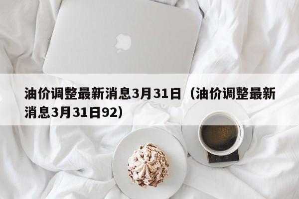 油价调整最新消息3月31日（油价调整最新消息3月31日92）