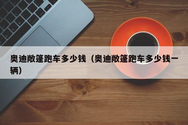 奥迪敞篷跑车多少钱（奥迪敞篷跑车多少钱一辆）
