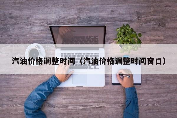 汽油价格调整时间（汽油价格调整时间窗口）