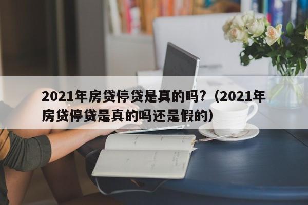 2021年房贷停贷是真的吗?（2021年房贷停贷是真的吗还是假的）