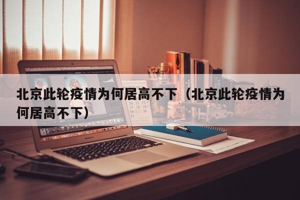 北京此轮疫情为何居高不下（北京此轮疫情为何居高不下）