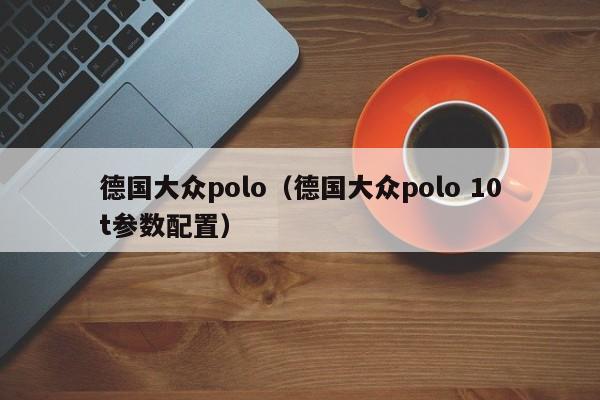 德国大众polo（德国大众polo 10t参数配置）