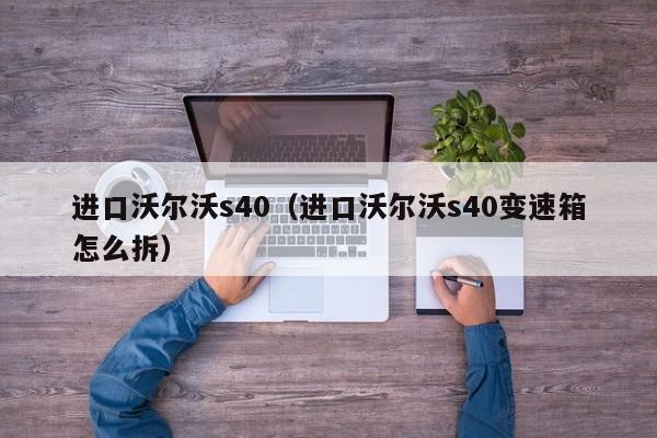 进口沃尔沃s40（进口沃尔沃s40变速箱怎么拆）
