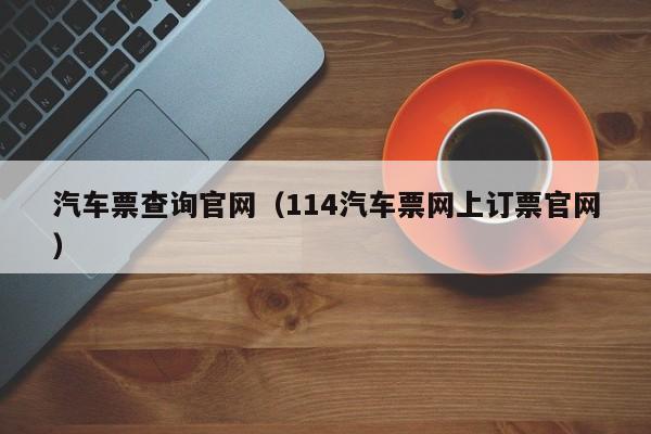 汽车票查询官网（114汽车票网上订票官网）