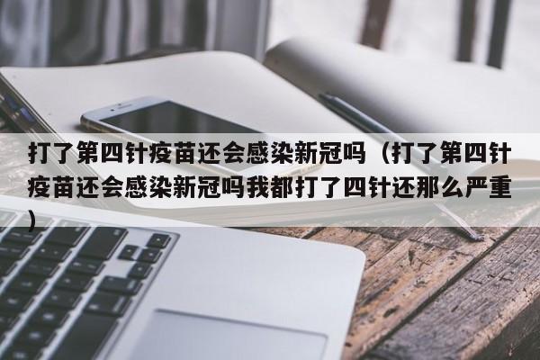 打了第四针疫苗还会感染新冠吗（打了第四针疫苗还会感染新冠吗我都打了四针还那么严重）