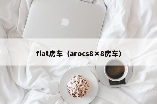 fiat房车（arocs8×8房车）