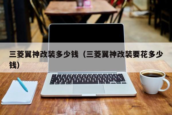 三菱翼神改装多少钱（三菱翼神改装要花多少钱）