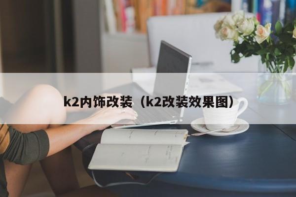 k2内饰改装（k2改装效果图）