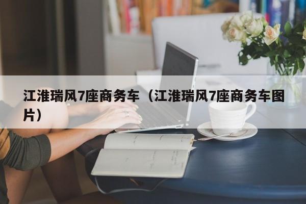 江淮瑞风7座商务车（江淮瑞风7座商务车图片）